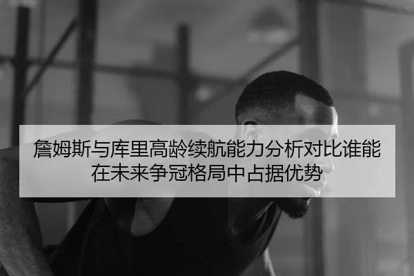 詹姆斯与库里高龄续航能力分析对比谁能在未来争冠格局中占据优势