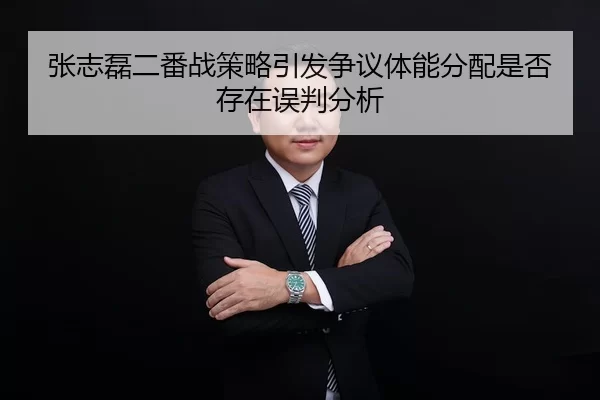 张志磊二番战策略引发争议体能分配是否存在误判分析