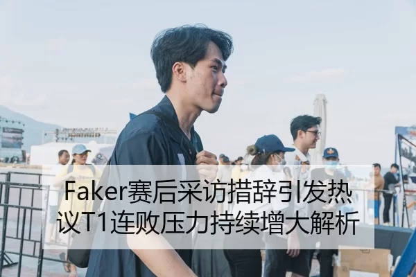 Faker赛后采访措辞引发热议T1连败压力持续增大解析