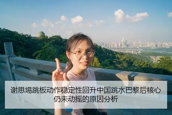 谢思埸跳板动作稳定性回升中国跳水巴黎后核心仍未动摇的原因分析