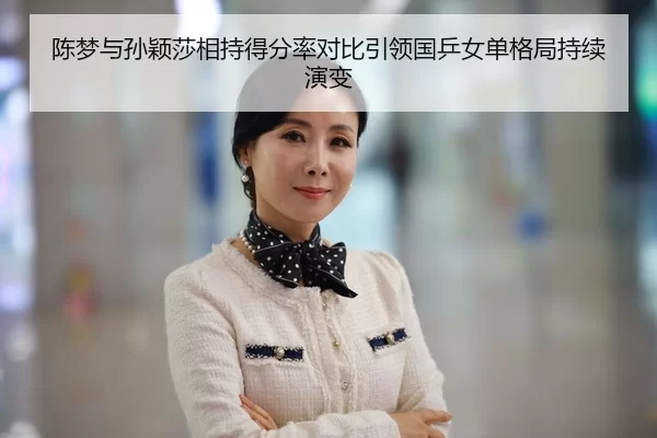 陈梦与孙颖莎相持得分率对比引领国乒女单格局持续演变