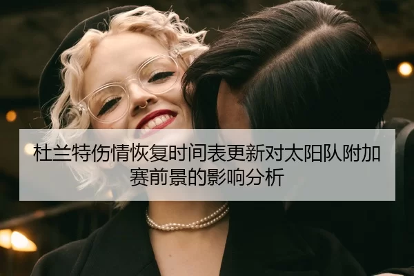 杜兰特伤情恢复时间表更新对太阳队附加赛前景的影响分析