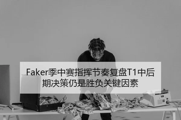 Faker季中赛指挥节奏复盘T1中后期决策仍是胜负关键因素
