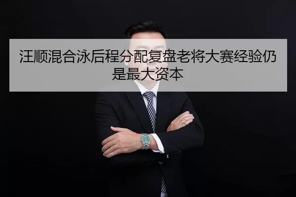 汪顺混合泳后程分配复盘老将大赛经验仍是最大资本