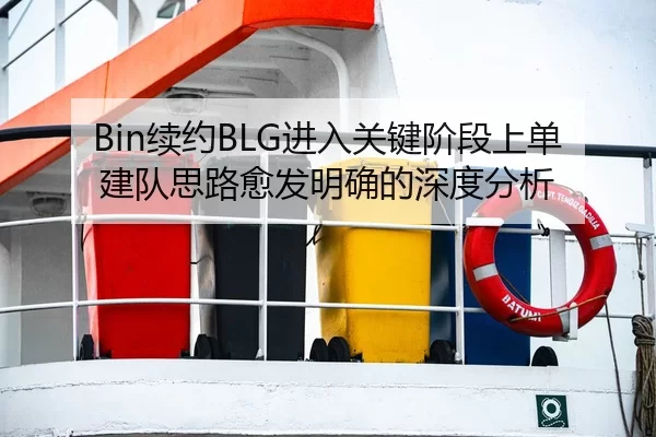 Bin续约BLG进入关键阶段上单建队思路愈发明确的深度分析