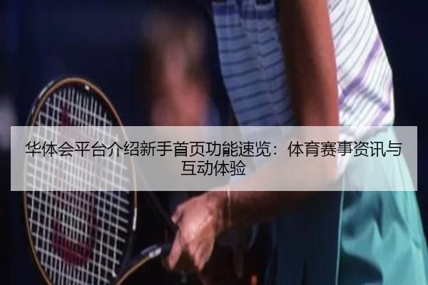 华体会平台介绍新手首页功能速览：体育赛事资讯与互动体验