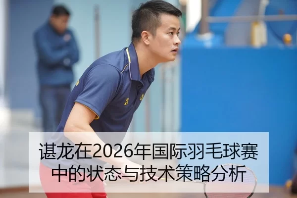 谌龙在2026年国际羽毛球赛中的状态与技术策略分析