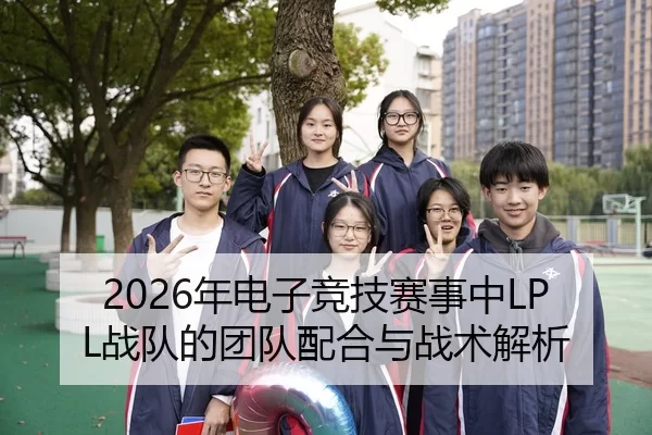 2026年电子竞技赛事中LPL战队的团队配合与战术解析
