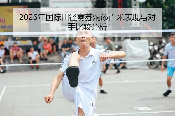 2026年国际田径赛苏炳添百米表现与对手比较分析