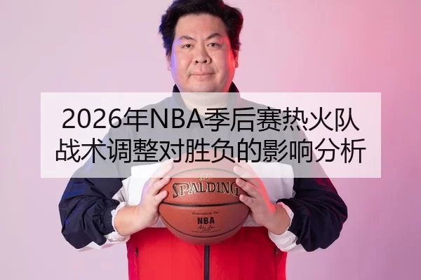 2026年NBA季后赛热火队战术调整对胜负的影响分析