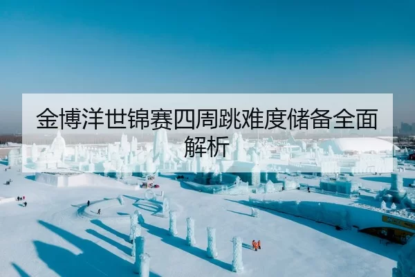 金博洋世锦赛四周跳难度储备全面解析