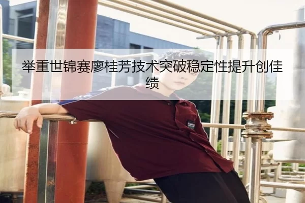 举重世锦赛廖桂芳技术突破稳定性提升创佳绩