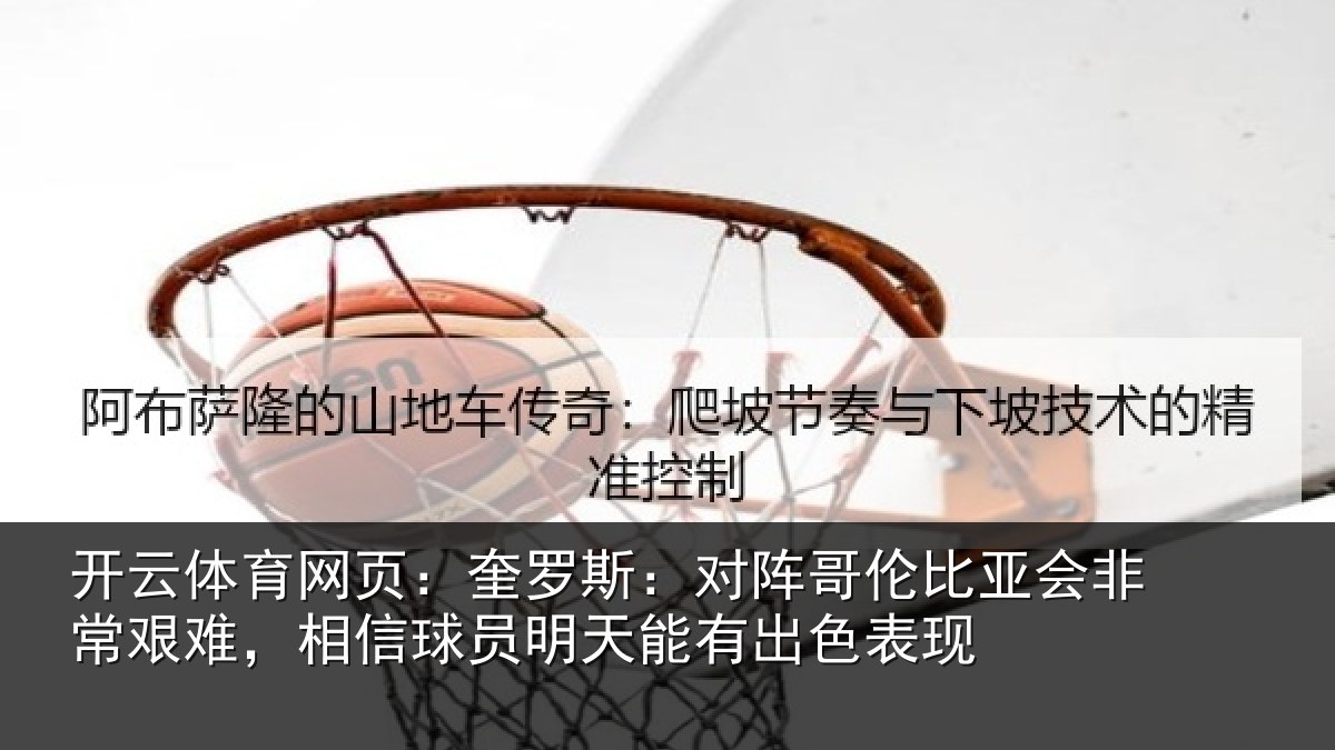 开云体育网页：奎罗斯：对阵哥伦比亚会非常艰难，相信球员明天能有出色表现