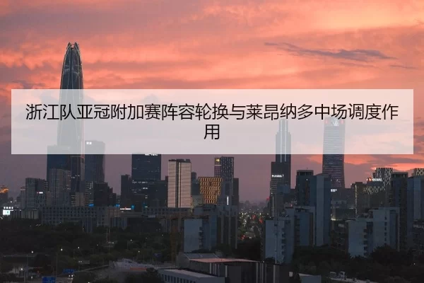 浙江队亚冠附加赛阵容轮换与莱昂纳多中场调度作用
