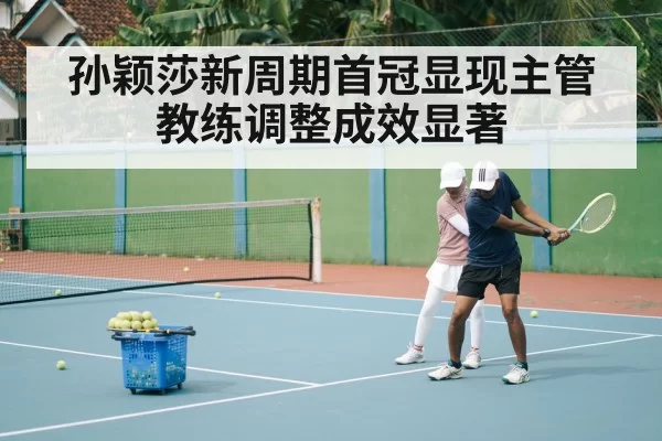 孙颖莎新周期首冠显现主管教练调整成效显著