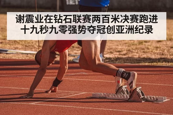 谢震业在钻石联赛两百米决赛跑进十九秒九零强势夺冠创亚洲纪录