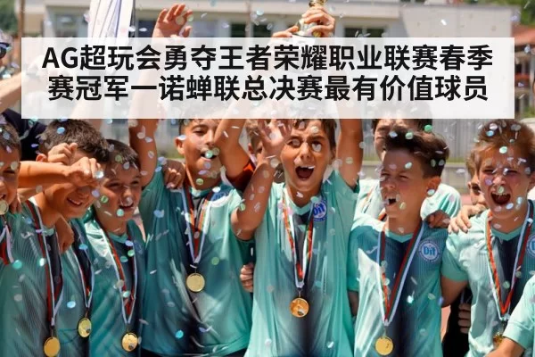 AG超玩会勇夺王者荣耀职业联赛春季赛冠军一诺蝉联总决赛最有价值球员