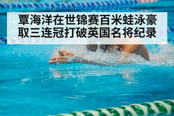 覃海洋在世锦赛百米蛙泳豪取三连冠打破英国名将纪录