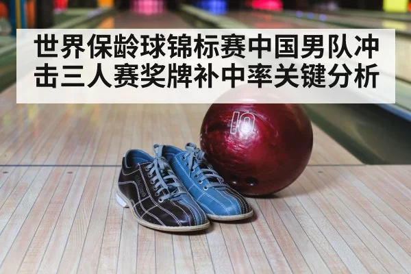 世界保龄球锦标赛中国男队冲击三人赛奖牌补中率关键分析